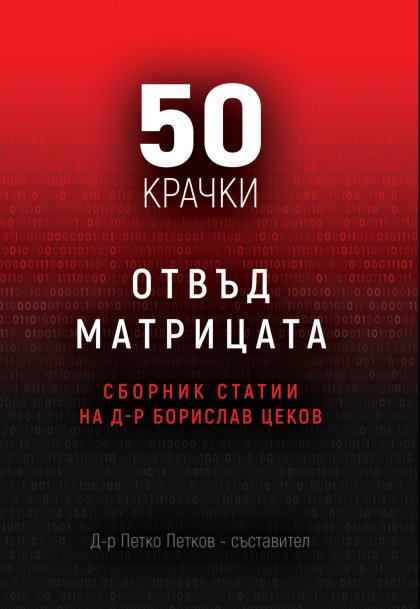 "50 крачки отвъд матрицата" представя 50 статии на конституционалиста д-р Борислав ЦековСофия, 13 януари /БТА/ Сборникът "50 крачки отвъд матрицата" представя 50 статии на конституционалиста д-р Борислав Цеков. Съставител е докторът по социология д-р П "50 крачки отвъд матрицата" представя 50 статии на конституционалиста д-р Борислав ЦековСофия, 13 януари /БТА/ Сборникът "50 крачки отвъд матрицата" представя 50 статии на конституционалиста д-р Борислав Цеков. Съставител е докторът по социология д-р П
